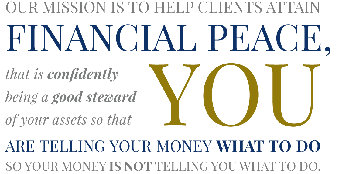 Our mission is to help clients attain financial peace, that is confidently being a good steward of your assets so that you are telling your money what to do so your money is not telling you what to do.